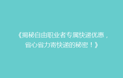 《揭秘自由职业者专属快递优惠,省心省力寄快递的秘密!》