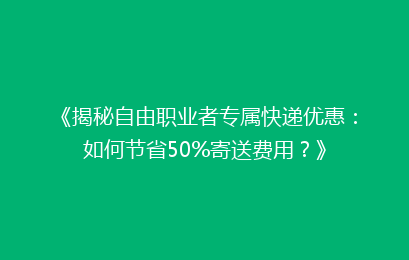 《揭秘自由职业者专属快递优惠：如何节省50%寄送费用？》
