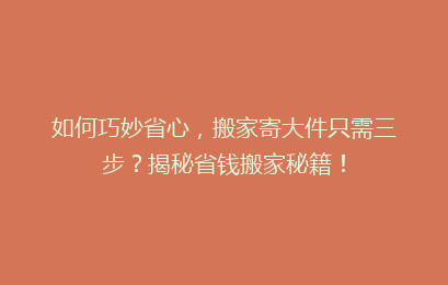如何巧妙省心，搬家寄大件只需三步？揭秘省钱搬家秘籍！