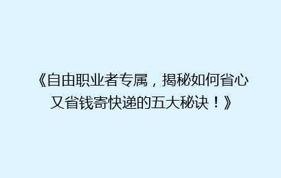 《自由职业者专属,揭秘如何省心又省钱寄快递的五大秘诀!》