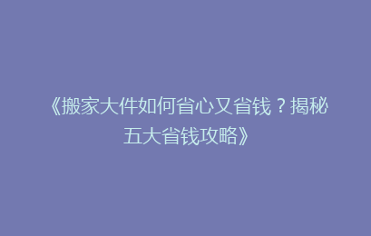 《搬家大件如何省心又省钱？揭秘五大省钱攻略》