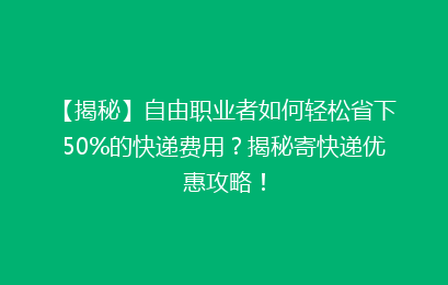 【揭秘】自由职业者如何轻松省下50%的快递费用？揭秘寄快递优惠攻略！