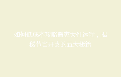 如何低成本攻略搬家大件运输，揭秘节省开支的五大秘籍