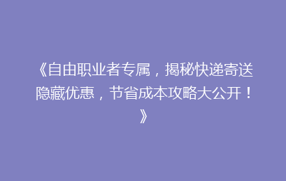 《自由职业者专属，揭秘快递寄送隐藏优惠，节省成本攻略大公开！》