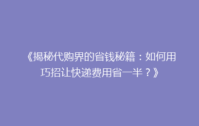 《揭秘代购界的省钱秘籍：如何用巧招让快递费用省一半？》
