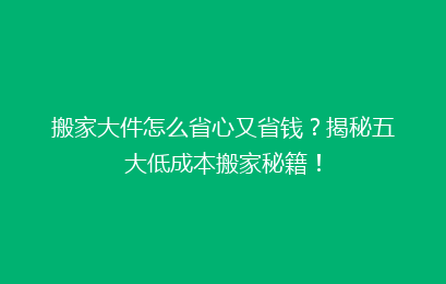 搬家大件怎么省心又省钱？揭秘五大低成本搬家秘籍！