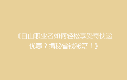 《自由职业者如何轻松享受寄快递优惠？揭秘省钱秘籍！》