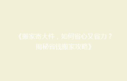 《搬家寄大件,如何省心又省力?揭秘省钱搬家攻略》