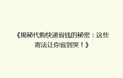 《揭秘代购快递省钱的秘密：这些寄法让你省到哭！》
