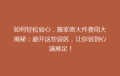 如何轻松省心，搬家寄大件费用大揭秘：避开这些误区，让你省到心满意足！