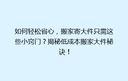 如何轻松省心，搬家寄大件只需这些小窍门？揭秘低成本搬家大件秘诀！