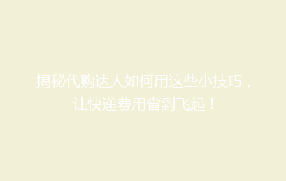 揭秘代购达人如何用这些小技巧，让快递费用省到飞起！