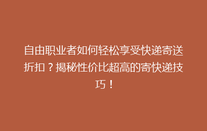 自由职业者如何轻松享受快递寄送折扣？揭秘性价比超高的寄快递技巧！