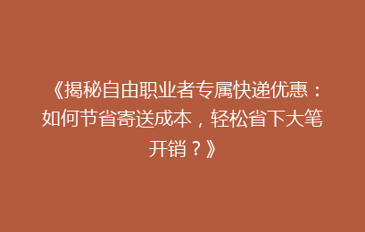 《揭秘自由职业者专属快递优惠：如何节省寄送成本，轻松省下大笔开销？》