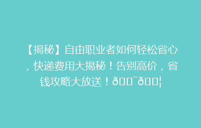 【揭秘】自由职业者如何轻松省心,快递费用大揭秘!告别高价,省钱攻略大放送!🎯📦