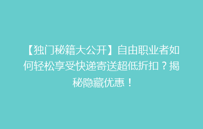 【独门秘籍大公开】自由职业者如何轻松享受快递寄送超低折扣？揭秘隐藏优惠！