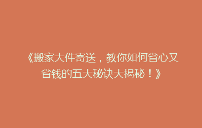 《搬家大件寄送,教你如何省心又省钱的五大秘诀大揭秘!》