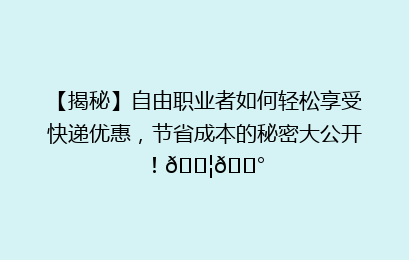 【揭秘】自由职业者如何轻松享受快递优惠,节省成本的秘密大公开!📦💰