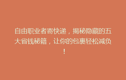 自由职业者寄快递，揭秘隐藏的五大省钱秘籍，让你的包裹轻松减负！