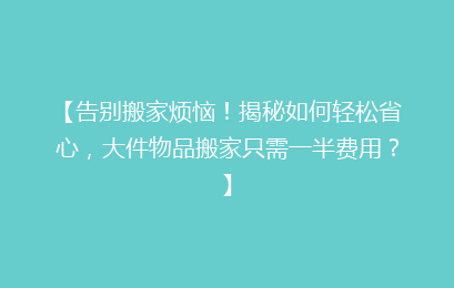 【告别搬家烦恼！揭秘如何轻松省心，大件物品搬家只需一半费用？】