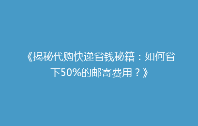 《揭秘代购快递省钱秘籍：如何省下50%的邮寄费用？》