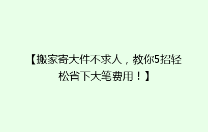 【搬家寄大件不求人，教你5招轻松省下大笔费用！】