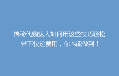 揭秘代购达人如何用这些技巧轻松省下快递费用，你也能做到！