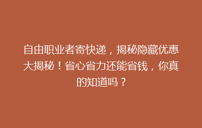 自由职业者寄快递，揭秘隐藏优惠大揭秘！省心省力还能省钱，你真的知道吗？