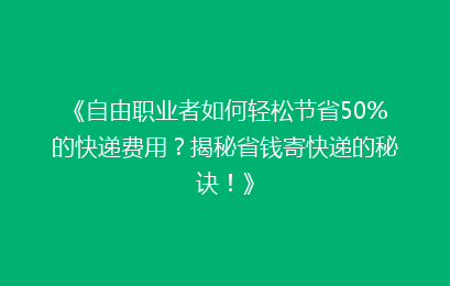 《自由职业者如何轻松节省50%的快递费用?揭秘省钱寄快递的秘诀!》