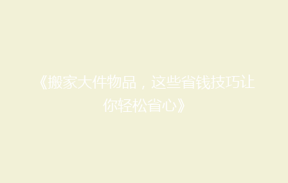 《搬家大件物品，这些省钱技巧让你轻松省心》