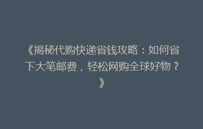 《揭秘代购快递省钱攻略：如何省下大笔邮费，轻松网购全球好物？》