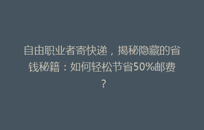 自由职业者寄快递，揭秘隐藏的省钱秘籍：如何轻松节省50%邮费？