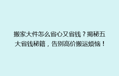 搬家大件怎么省心又省钱？揭秘五大省钱秘籍，告别高价搬运烦恼！