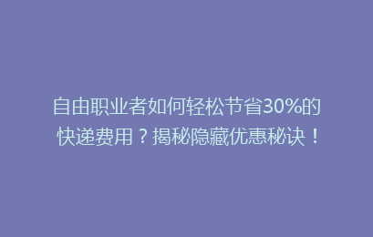 自由职业者如何轻松节省30%的快递费用？揭秘隐藏优惠秘诀！
