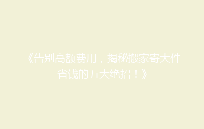 《告别高额费用，揭秘搬家寄大件省钱的五大绝招！》