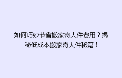 如何巧妙节省搬家寄大件费用?揭秘低成本搬家寄大件秘籍!