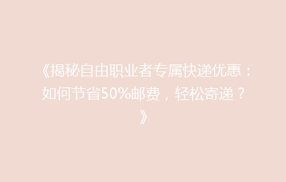 《揭秘自由职业者专属快递优惠：如何节省50%邮费，轻松寄递？》