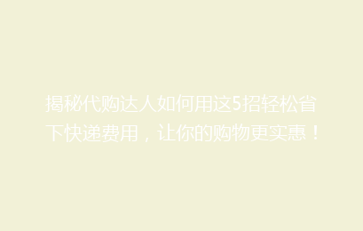 揭秘代购达人如何用这5招轻松省下快递费用，让你的购物更实惠！