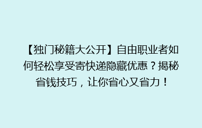 【独门秘籍大公开】自由职业者如何轻松享受寄快递隐藏优惠？揭秘省钱技巧，让你省心又省力！