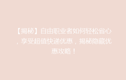 【揭秘】自由职业者如何轻松省心,享受超值快递优惠,揭秘隐藏优惠攻略!