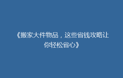 《搬家大件物品，这些省钱攻略让你轻松省心》