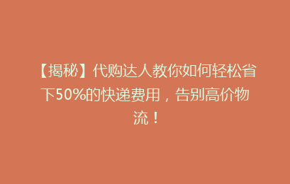 【揭秘】代购达人教你如何轻松省下50%的快递费用，告别高价物流！