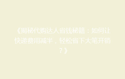 《揭秘代购达人省钱秘籍：如何让快递费用减半，轻松省下大笔开销？》