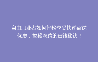 自由职业者如何轻松享受快递寄送优惠，揭秘隐藏的省钱秘诀！