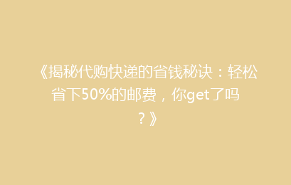 《揭秘代购快递的省钱秘诀：轻松省下50%的邮费，你get了吗？》