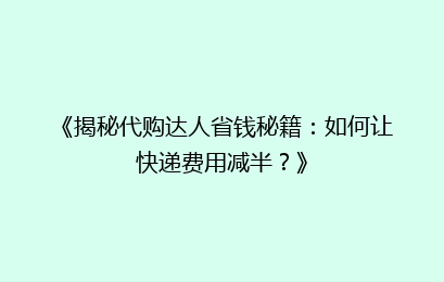 《揭秘代购达人省钱秘籍:如何让快递费用减半?》