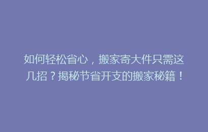 如何轻松省心，搬家寄大件只需这几招？揭秘节省开支的搬家秘籍！