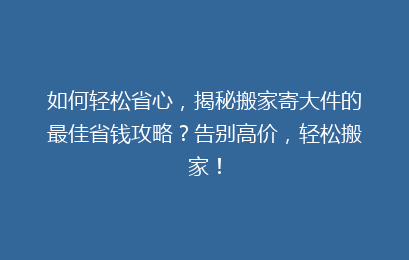 如何轻松省心，揭秘搬家寄大件的最佳省钱攻略？告别高价，轻松搬家！