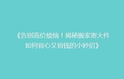 《告别高价烦恼！揭秘搬家寄大件如何省心又省钱的小妙招》