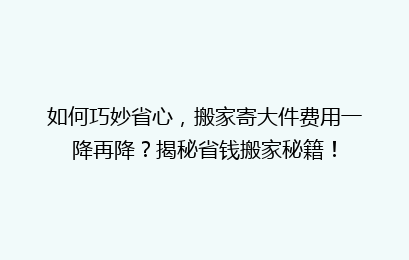 如何巧妙省心，搬家寄大件费用一降再降？揭秘省钱搬家秘籍！